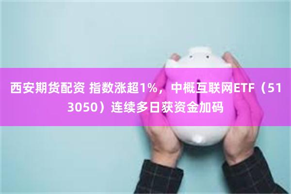 西安期货配资 指数涨超1%，中概互联网ETF（513050）连续多日获资金加码