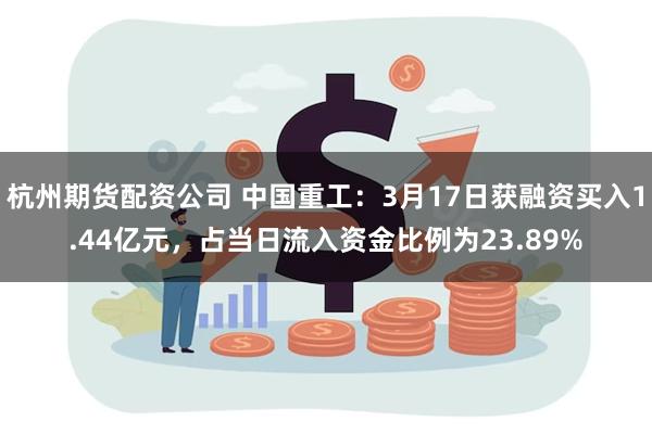 杭州期货配资公司 中国重工：3月17日获融资买入1.44亿元，占当日流入资金比例为23.89%