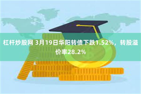 杠杆炒股网 3月19日华阳转债下跌1.52%，转股溢价率28.2%