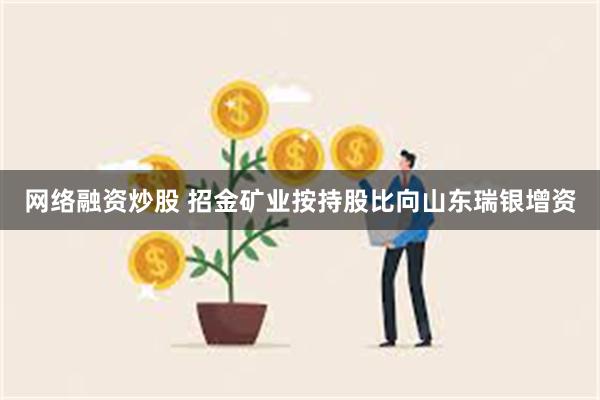 网络融资炒股 招金矿业按持股比向山东瑞银增资